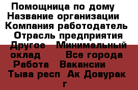 Помощница по дому › Название организации ­ Компания-работодатель › Отрасль предприятия ­ Другое › Минимальный оклад ­ 1 - Все города Работа » Вакансии   . Тыва респ.,Ак-Довурак г.